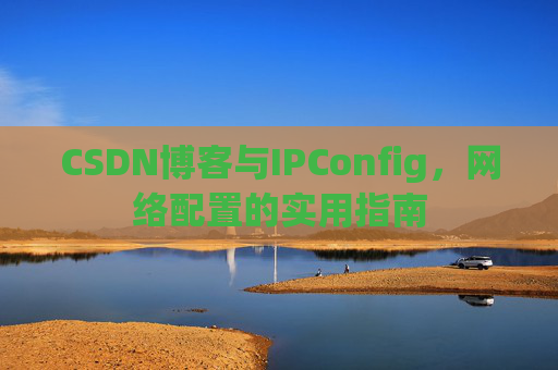 CSDN博客与IPConfig，网络配置的实用指南